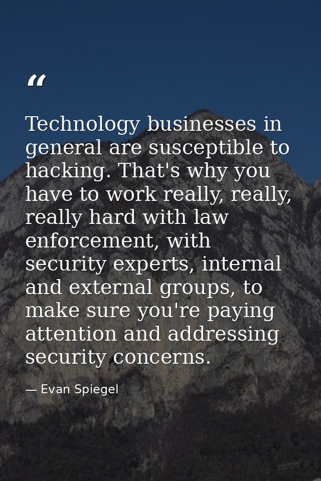 Technology businesses in general are susceptible to hacking. That's why you have to work really, really, really hard wit — Evan Spiegel