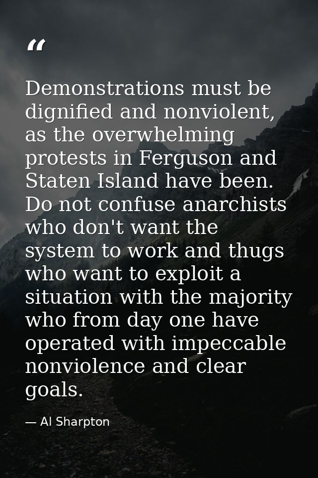 Demonstrations must be dignified and nonviolent, as the overwhelming protests in Ferguson and Staten Island have been. D — Al Sharpton