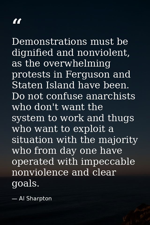 Demonstrations must be dignified and nonviolent, as the overwhelming protests in Ferguson and Staten Island have been. D — Al Sharpton