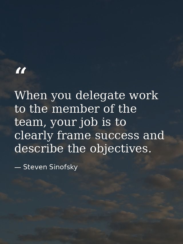 When you delegate work to the member of the team, your job is to clearly frame success and describe the objectives. — Steven Sinofsky