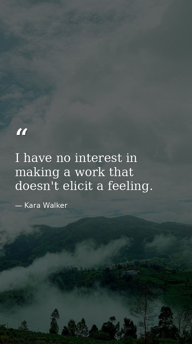 I have no interest in making a work that doesn't elicit a feeling. — Kara Walker