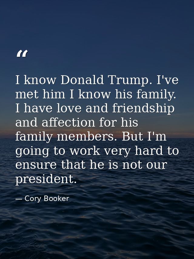 I know Donald Trump. I've met him I know his family. I have love and friendship and affection for his family members. Bu — Cory Booker