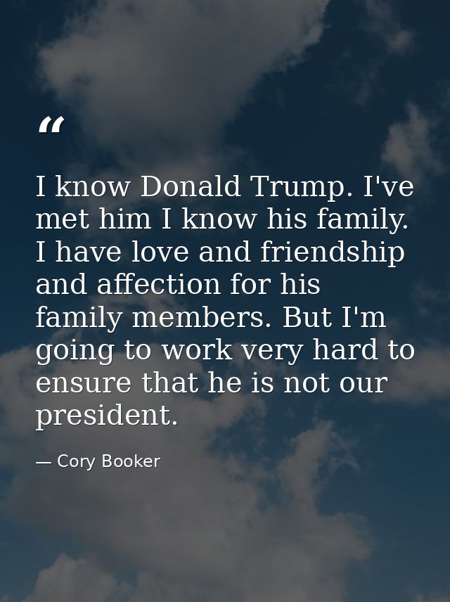 I know Donald Trump. I've met him I know his family. I have love and friendship and affection for his family members. Bu — Cory Booker