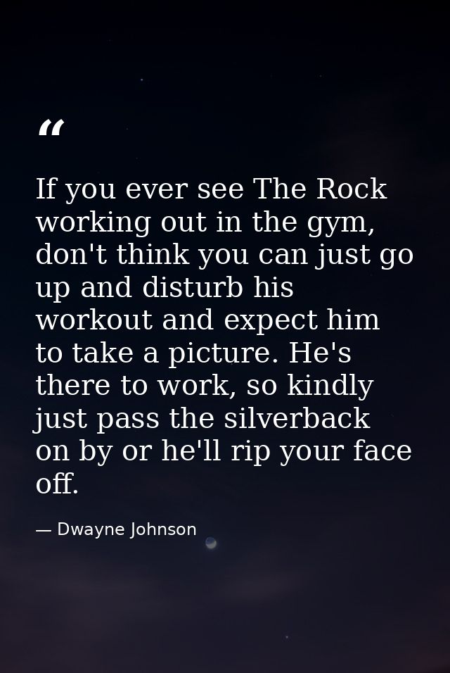 If you ever see The Rock working out in the gym, don't think you can just go up and disturb his workout and expect him t — Dwayne Johnson