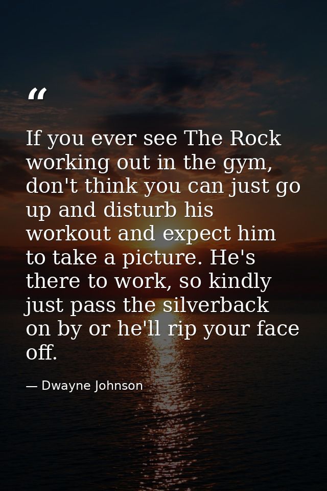 If you ever see The Rock working out in the gym, don't think you can just go up and disturb his workout and expect him t — Dwayne Johnson