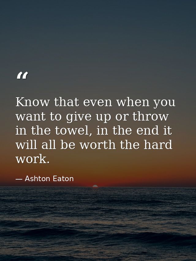 Know that even when you want to give up or throw in the towel, in the end it will all be worth the hard work. — Ashton Eaton