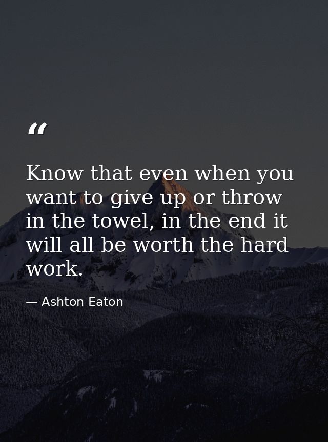 Know that even when you want to give up or throw in the towel, in the end it will all be worth the hard work. — Ashton Eaton