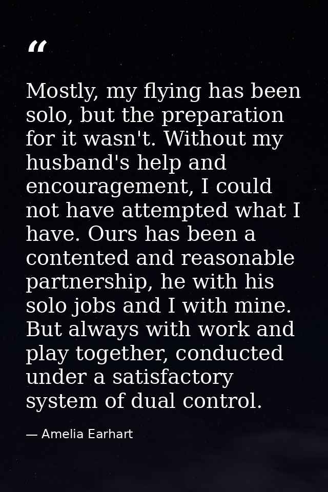 Mostly, my flying has been solo, but the preparation for it wasn't. Without my husband's help and encouragement, I could — Amelia Earhart