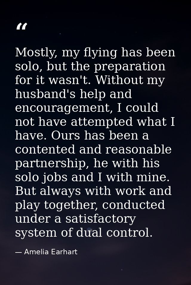 Mostly, my flying has been solo, but the preparation for it wasn't. Without my husband's help and encouragement, I could — Amelia Earhart