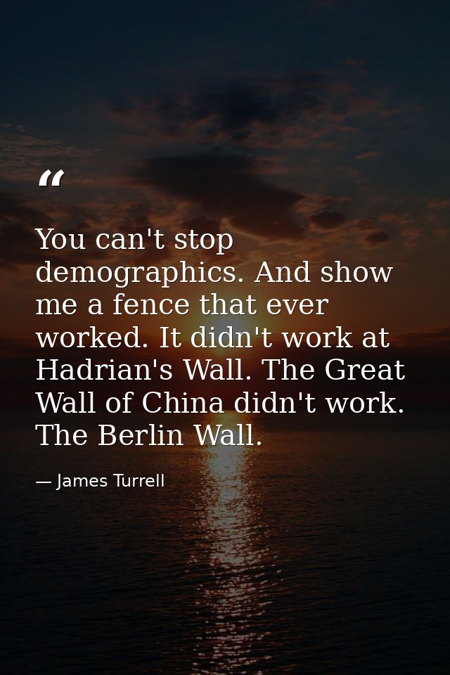 You can't stop demographics. And show me a fence that ever worked. It didn't work at Hadrian's Wall. The Great Wall of C — James Turrell