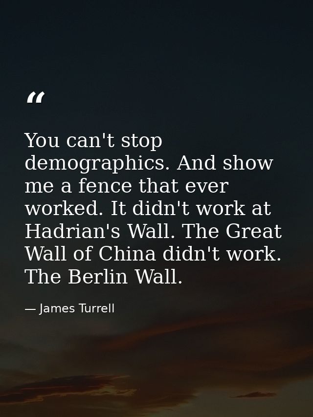 You can't stop demographics. And show me a fence that ever worked. It didn't work at Hadrian's Wall. The Great Wall of C — James Turrell