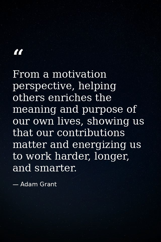 From a motivation perspective, helping others enriches the meaning and purpose of our own lives, showing us that our con — Adam Grant