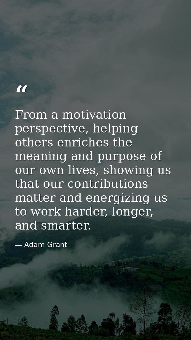 From a motivation perspective, helping others enriches the meaning and purpose of our own lives, showing us that our con — Adam Grant