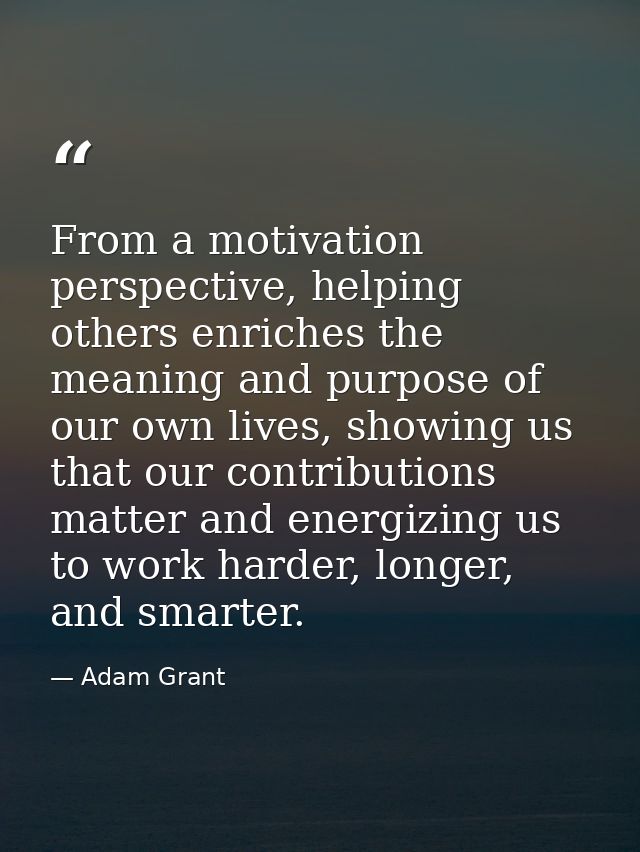 From a motivation perspective, helping others enriches the meaning and purpose of our own lives, showing us that our con — Adam Grant