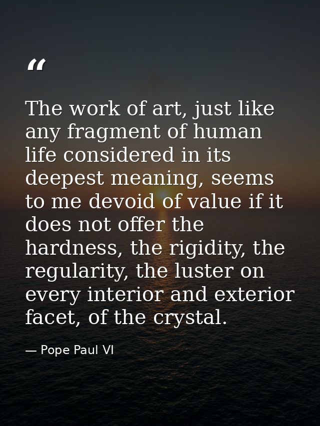 The work of art, just like any fragment of human life considered in its deepest meaning, seems to me devoid of value if  — Pope Paul VI