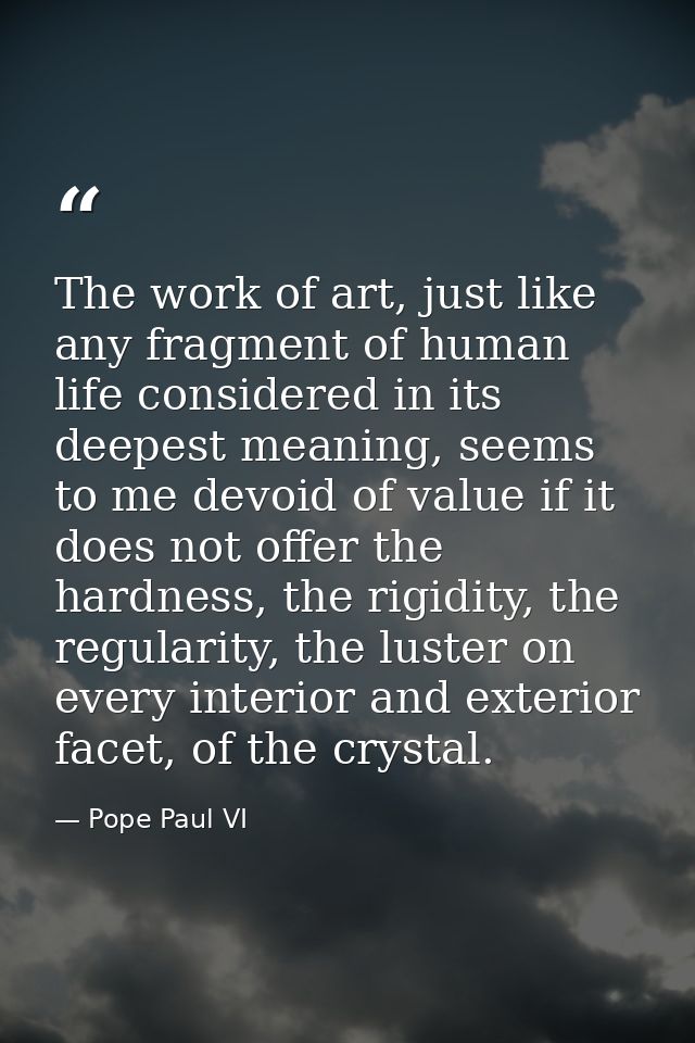The work of art, just like any fragment of human life considered in its deepest meaning, seems to me devoid of value if  — Pope Paul VI