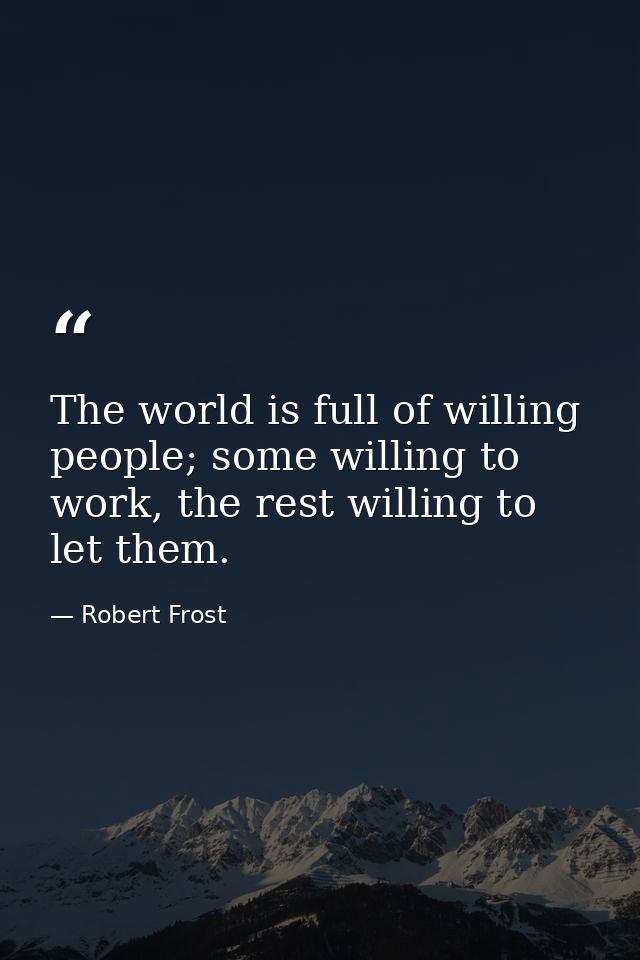 The world is full of willing people; some willing to work, the rest willing to let them. — Robert Frost