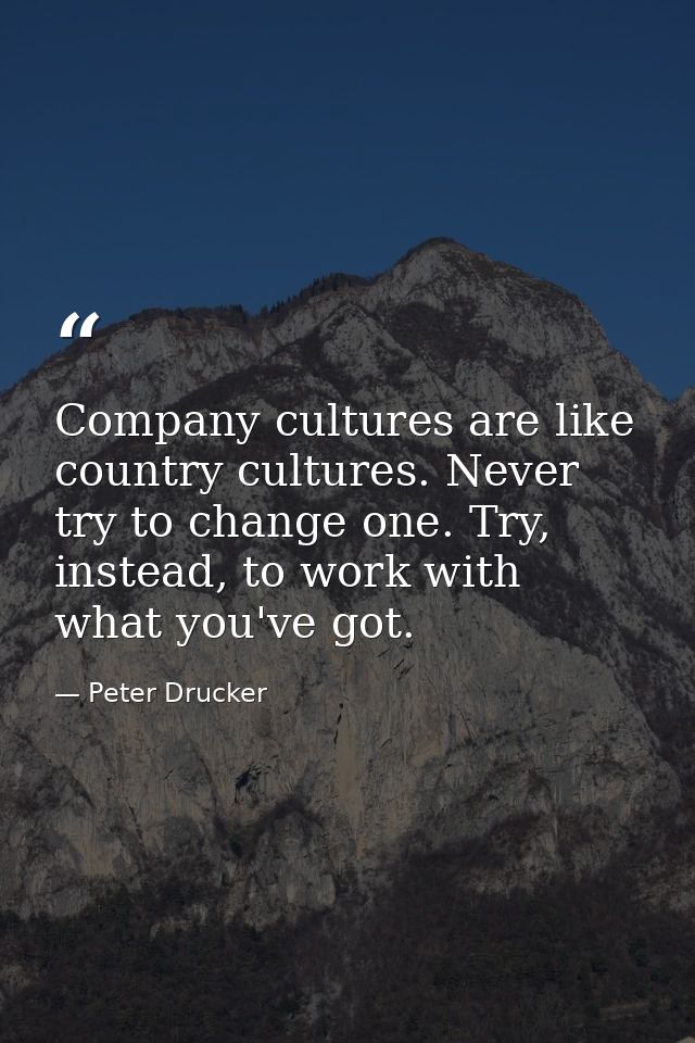 Company cultures are like country cultures. Never try to change one. Try, instead, to work with what you've got. — Peter Drucker