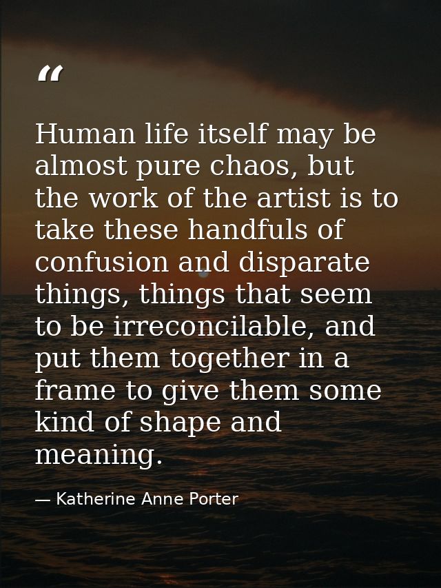 Human life itself may be almost pure chaos, but the work of the artist is to take these handfuls of confusion and dispar — Katherine Anne Porter