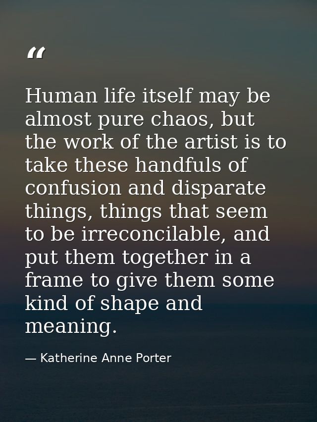 Human life itself may be almost pure chaos, but the work of the artist is to take these handfuls of confusion and dispar — Katherine Anne Porter