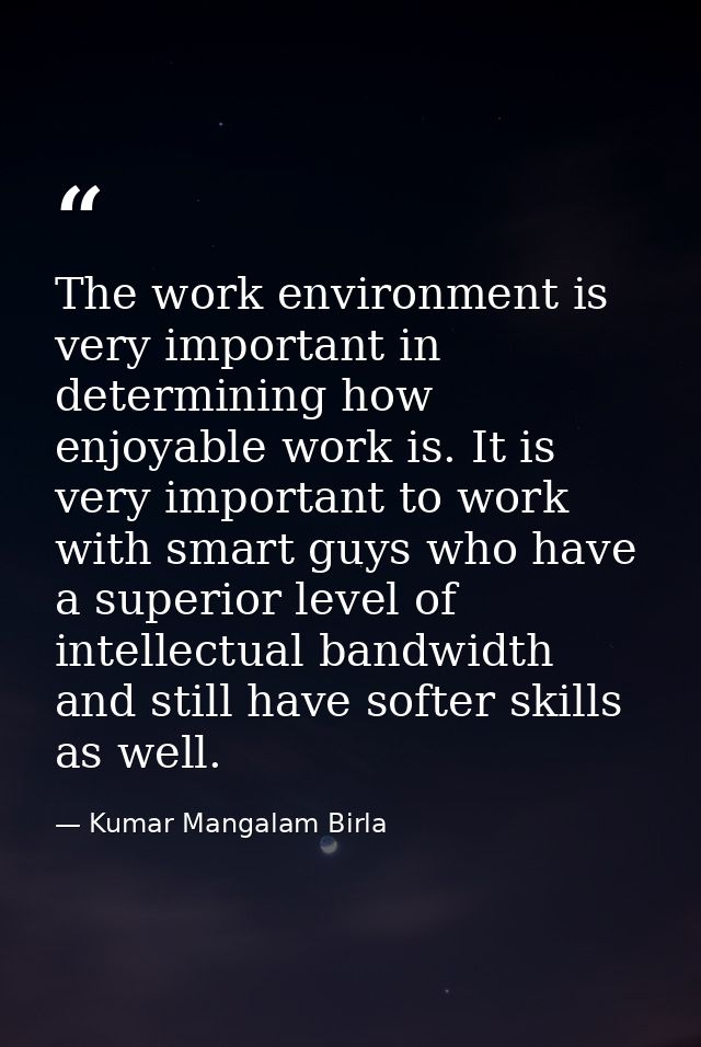 The work environment is very important in determining how enjoyable work is. It is very important to work with smart guy — Kumar Mangalam Birla