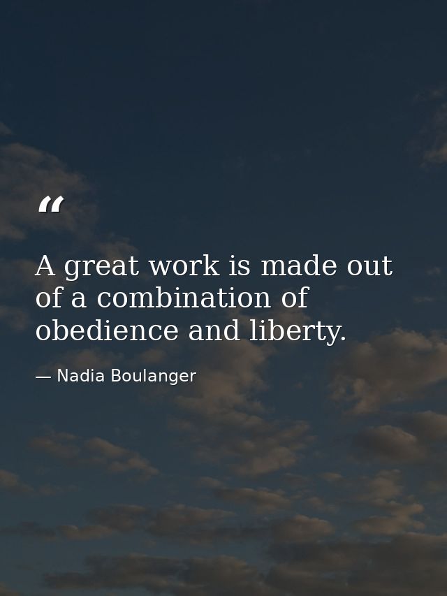 A great work is made out of a combination of obedience and liberty. — Nadia Boulanger