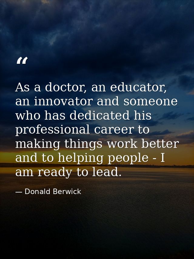 As a doctor, an educator, an innovator and someone who has dedicated his professional career to making things work bette — Donald Berwick