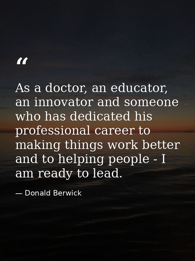 As a doctor, an educator, an innovator and someone who has dedicated his professional career to making things work bette — Donald Berwick