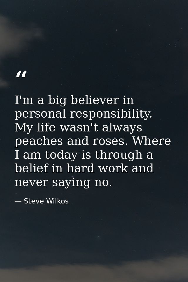 I'm a big believer in personal responsibility. My life wasn't always peaches and roses. Where I am today is through a be — Steve Wilkos