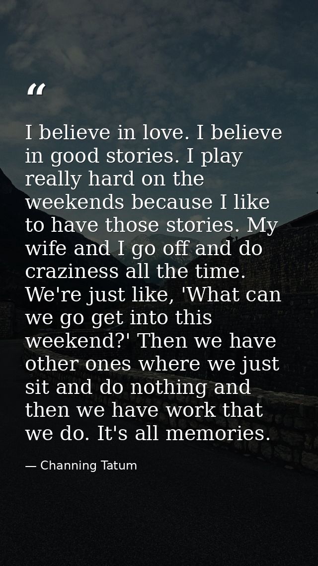 I believe in love. I believe in good stories. I play really hard on the weekends because I like to have those stories. M — Channing Tatum
