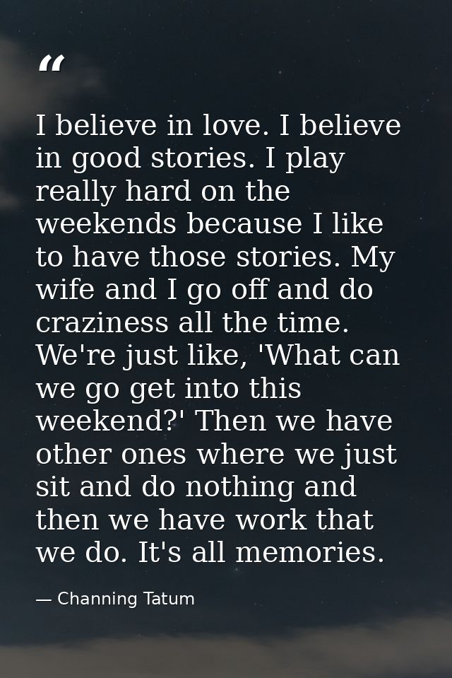 I believe in love. I believe in good stories. I play really hard on the weekends because I like to have those stories. M — Channing Tatum