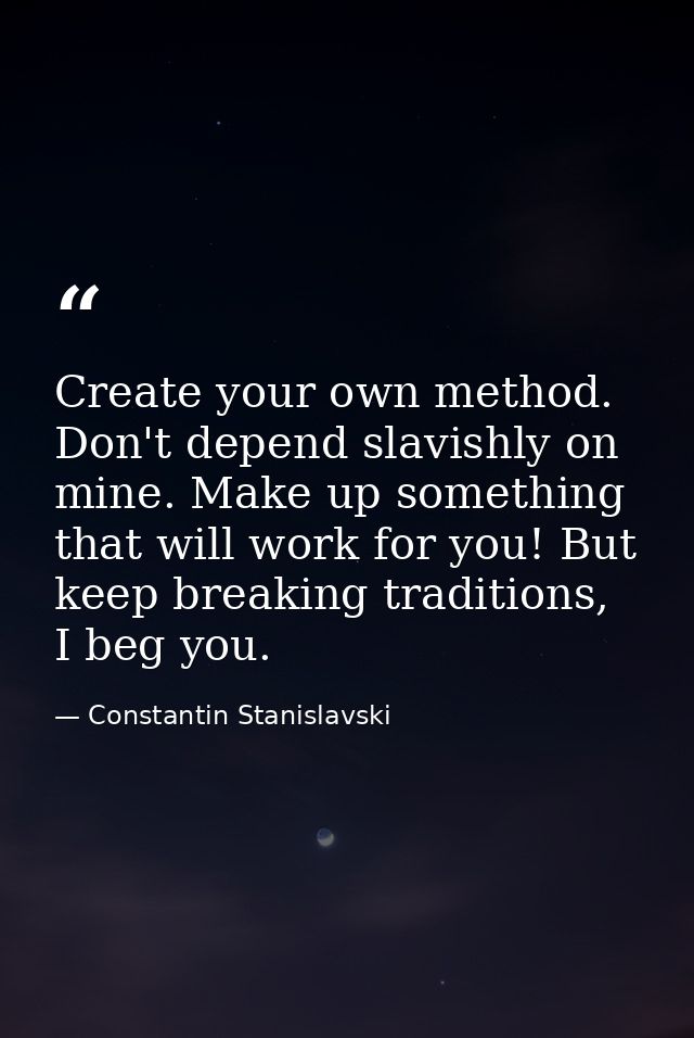 Create your own method. Don't depend slavishly on mine. Make up something that will work for you! But keep breaking trad — Constantin Stanislavski
