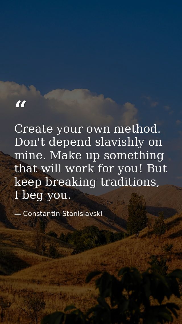 Create your own method. Don't depend slavishly on mine. Make up something that will work for you! But keep breaking trad — Constantin Stanislavski