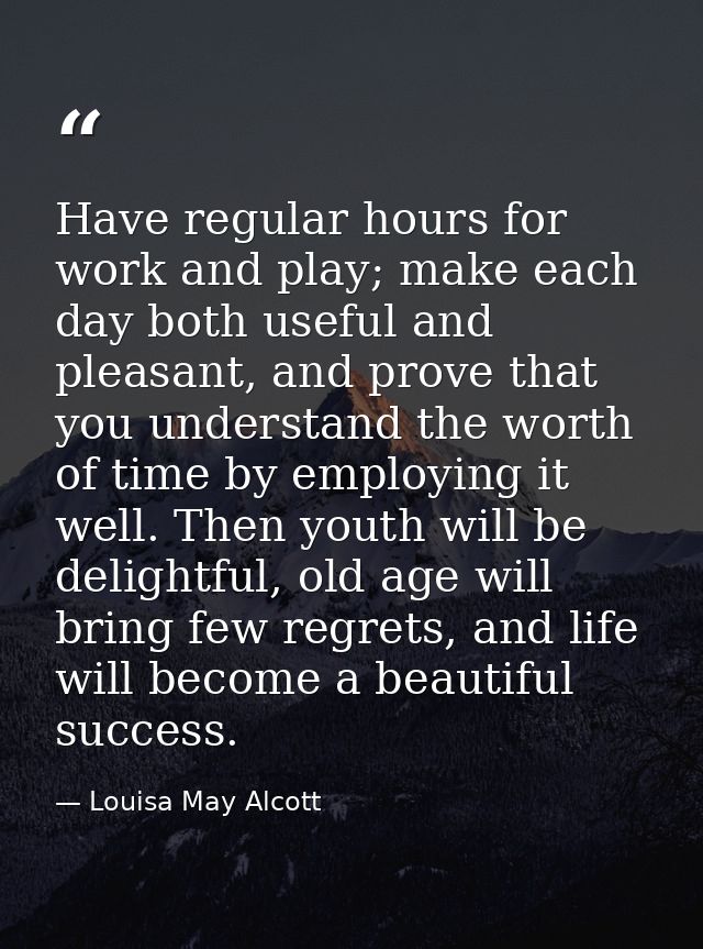 Have regular hours for work and play; make each day both useful and pleasant, and prove that you understand the worth of — Louisa May Alcott