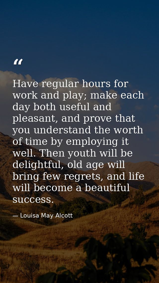 Have regular hours for work and play; make each day both useful and pleasant, and prove that you understand the worth of — Louisa May Alcott