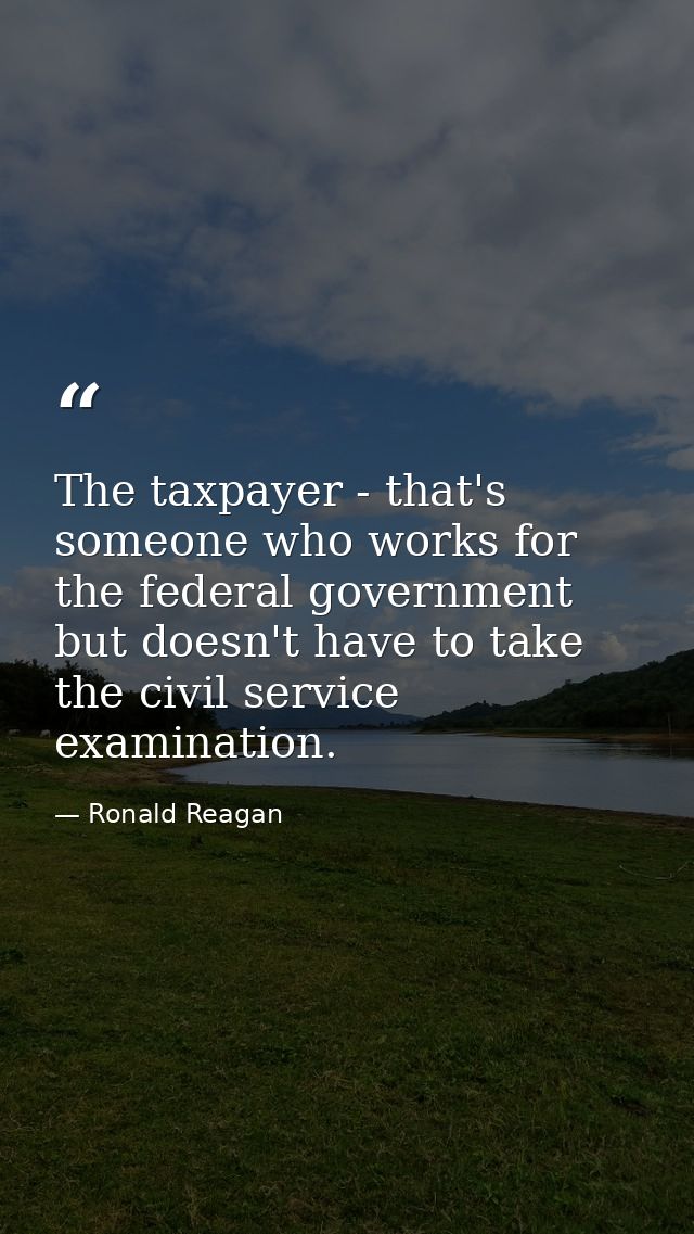 The taxpayer - that's someone who works for the federal government but doesn't have to take the civil service examinatio — Ronald Reagan