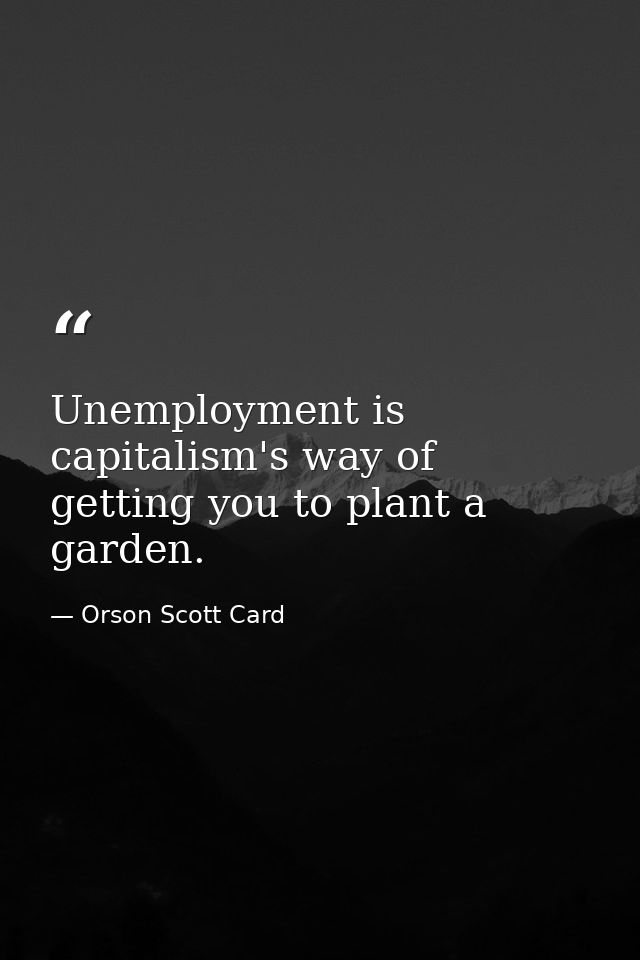 Unemployment is capitalism's way of getting you to plant a garden. — Orson Scott Card