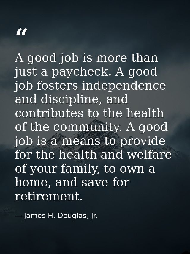 A good job is more than just a paycheck. A good job fosters independence and discipline, and contributes to the health o — James H. Douglas, Jr.