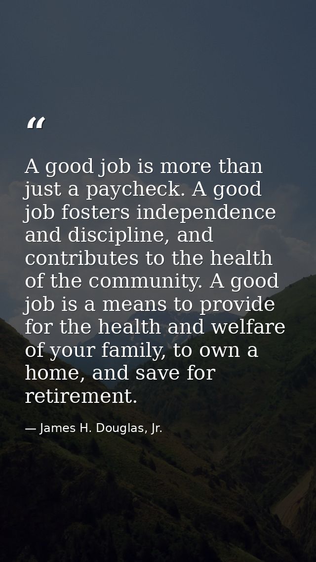 A good job is more than just a paycheck. A good job fosters independence and discipline, and contributes to the health o — James H. Douglas, Jr.