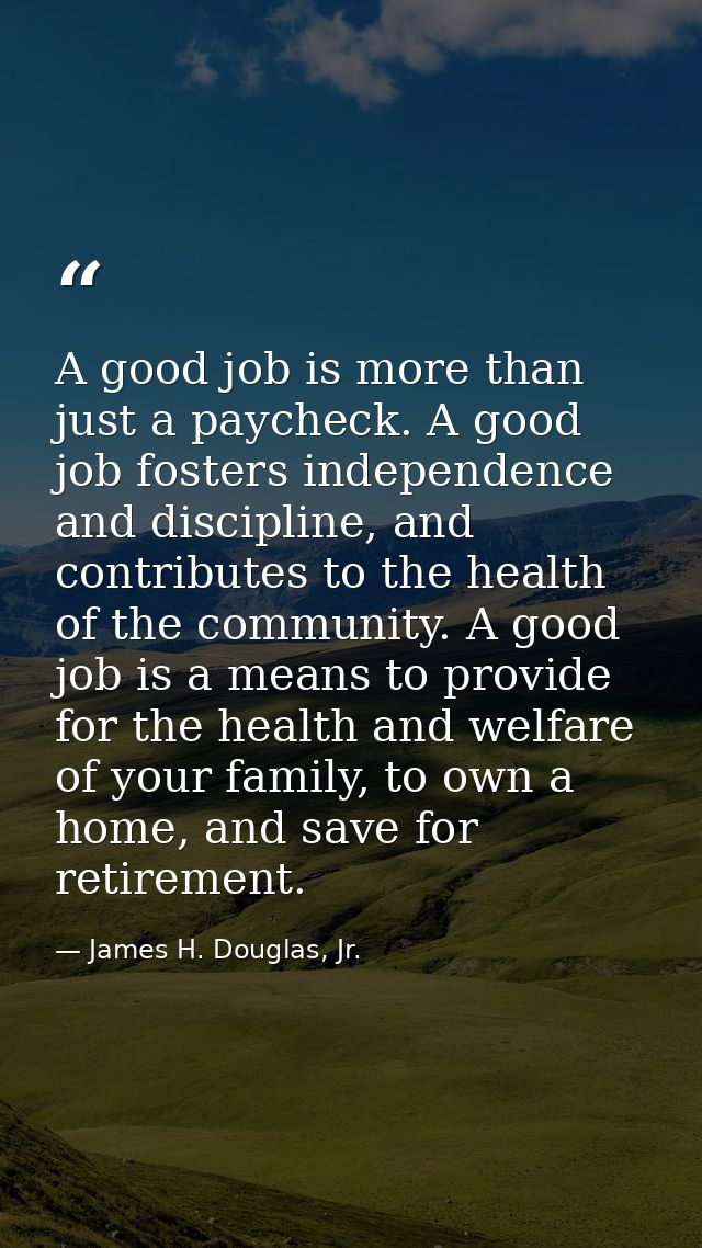 A good job is more than just a paycheck. A good job fosters independence and discipline, and contributes to the health o — James H. Douglas, Jr.