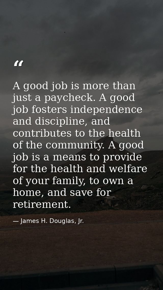 A good job is more than just a paycheck. A good job fosters independence and discipline, and contributes to the health o — James H. Douglas, Jr.
