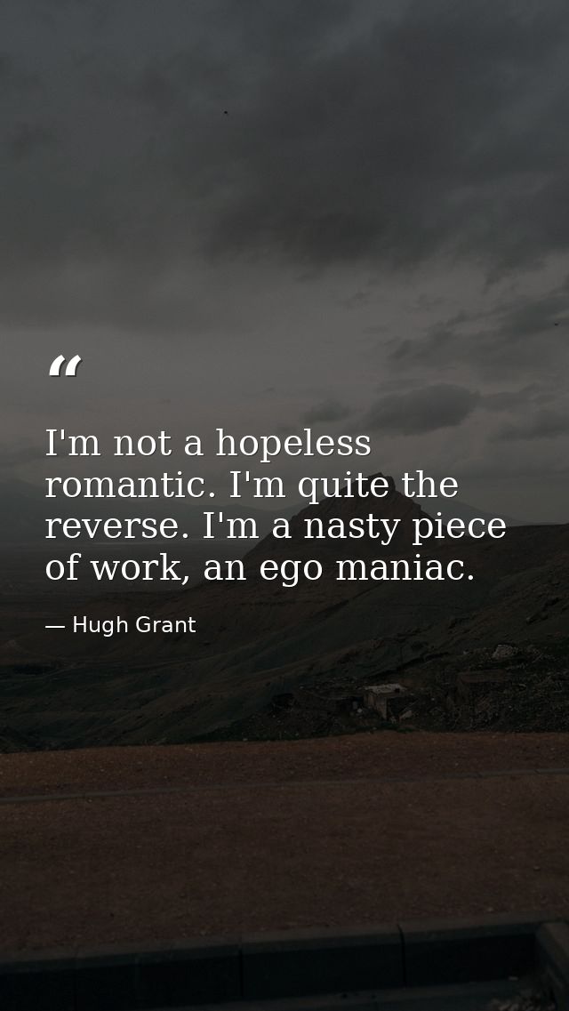 I'm not a hopeless romantic. I'm quite the reverse. I'm a nasty piece of work, an ego maniac. — Hugh Grant