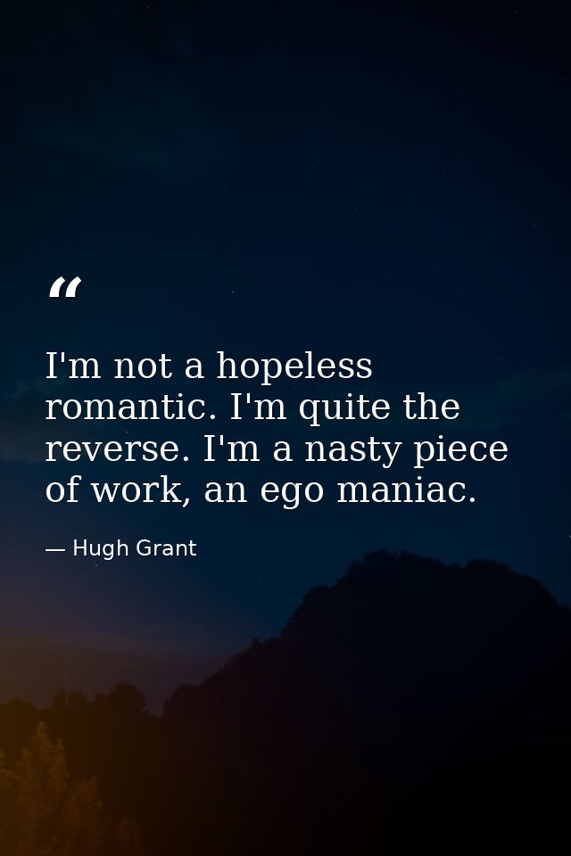 I'm not a hopeless romantic. I'm quite the reverse. I'm a nasty piece of work, an ego maniac. — Hugh Grant