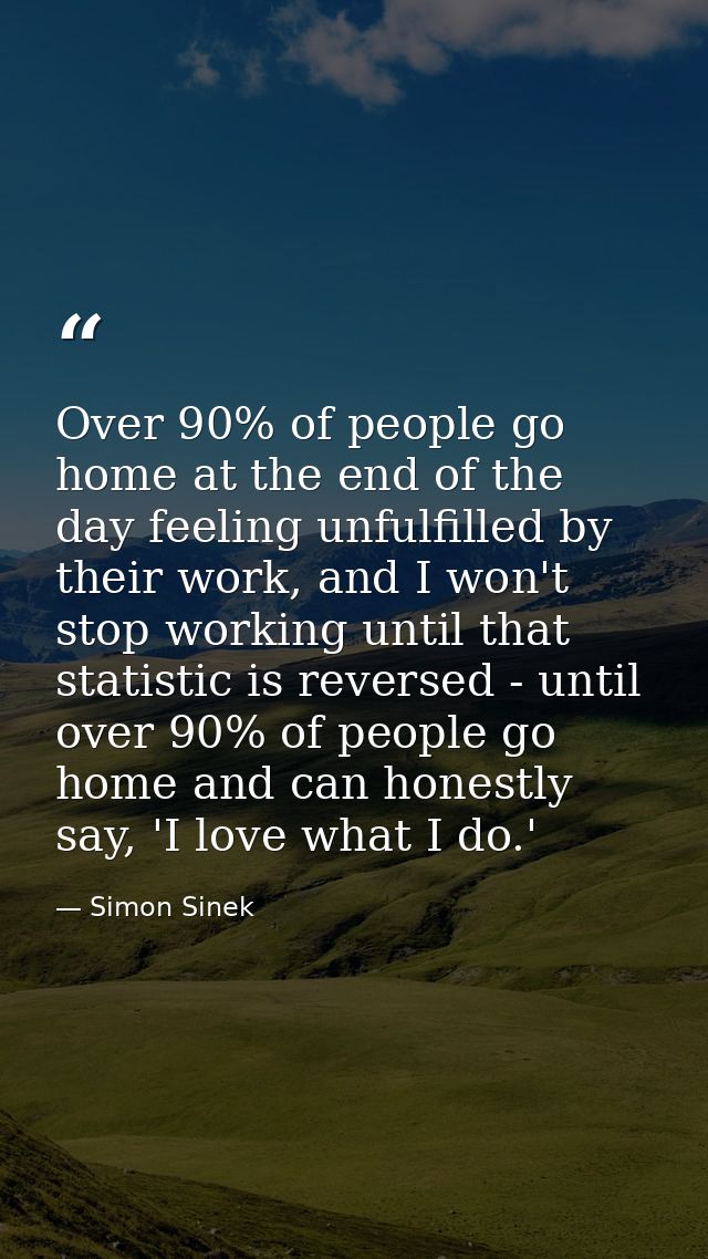 Over 90% of people go home at the end of the day feeling unfulfilled by their work, and I won't stop working until that  — Simon Sinek
