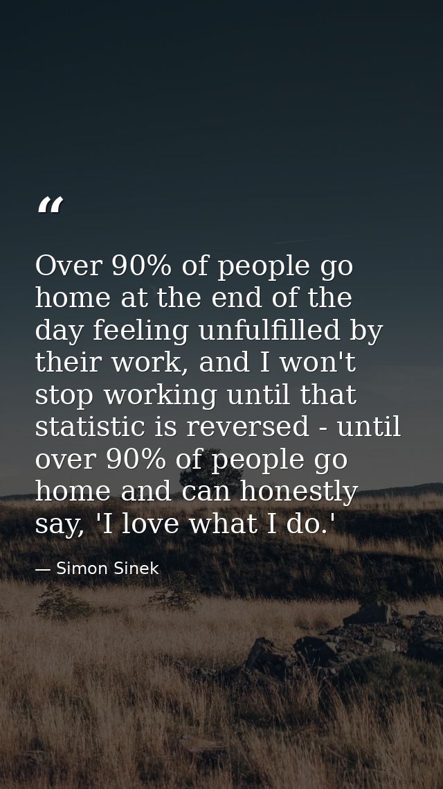 Over 90% of people go home at the end of the day feeling unfulfilled by their work, and I won't stop working until that  — Simon Sinek