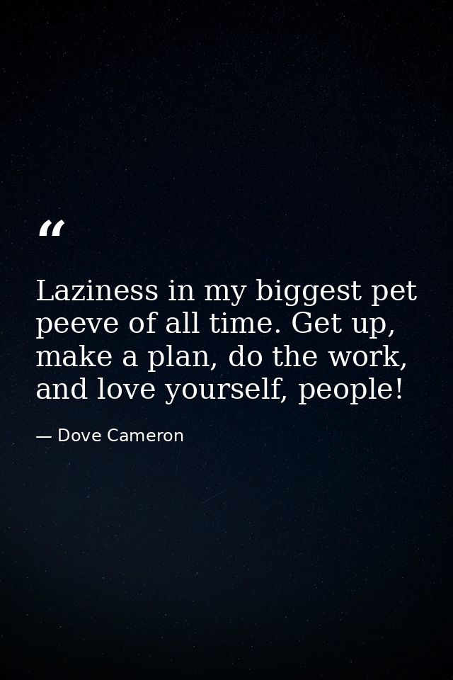 Laziness in my biggest pet peeve of all time. Get up, make a plan, do the work, and love yourself, people! — Dove Cameron