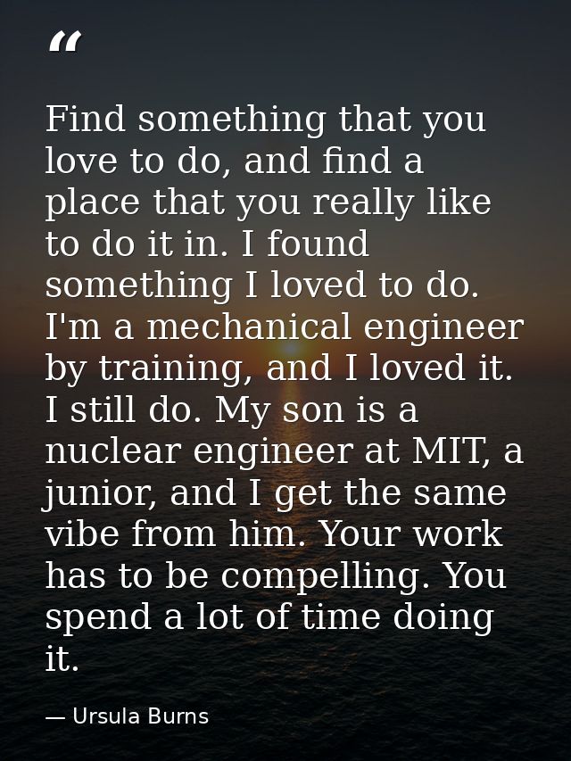 Find something that you love to do, and find a place that you really like to do it in. I found something I loved to do.  — Ursula Burns