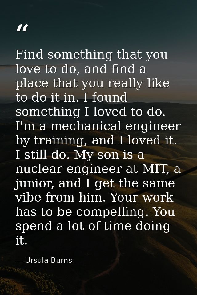 Find something that you love to do, and find a place that you really like to do it in. I found something I loved to do.  — Ursula Burns