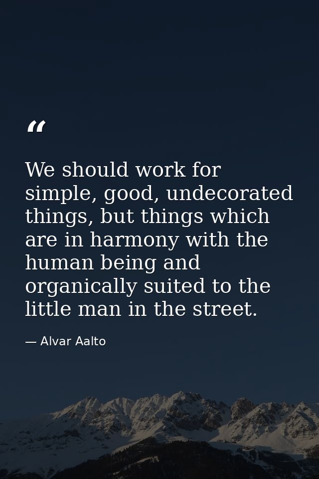 We should work for simple, good, undecorated things, but things which are in harmony with the human being and organicall — Alvar Aalto