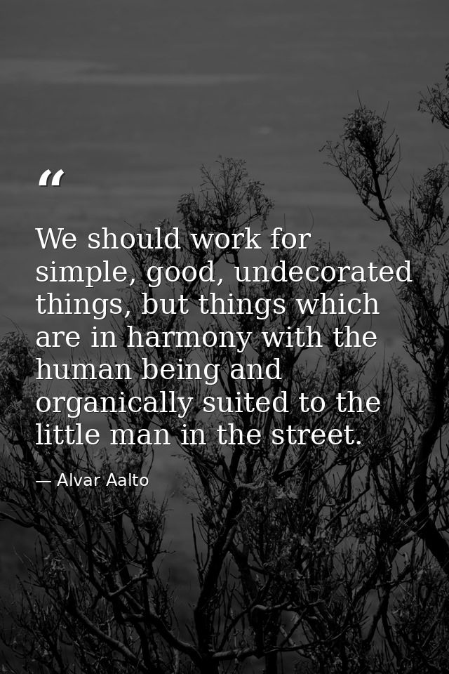 We should work for simple, good, undecorated things, but things which are in harmony with the human being and organicall — Alvar Aalto